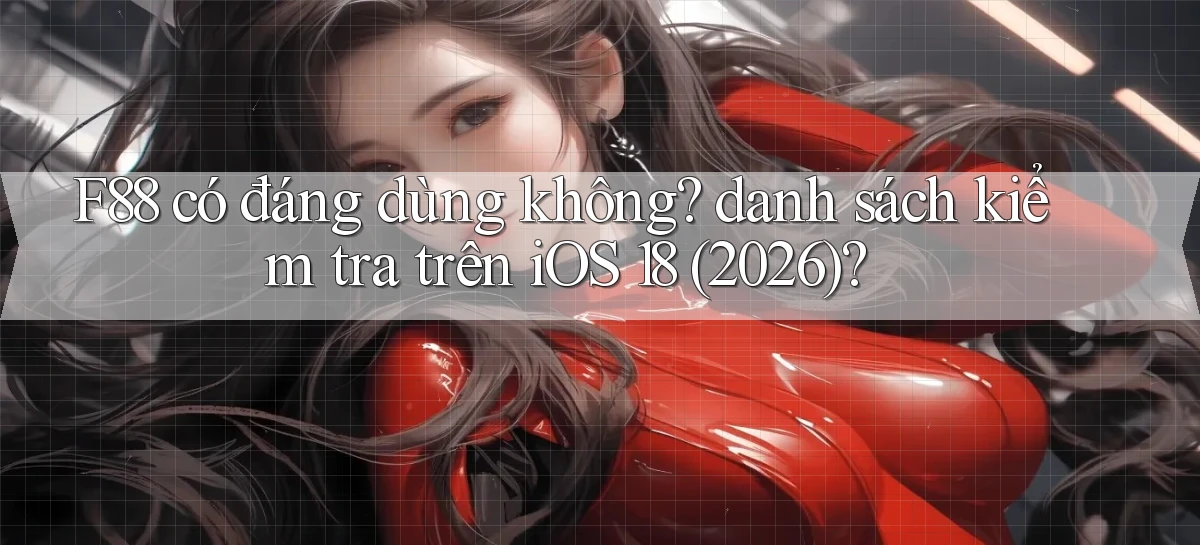 F88 có đáng dùng không danh sách kiểm tra trên iOS 18 (2026)