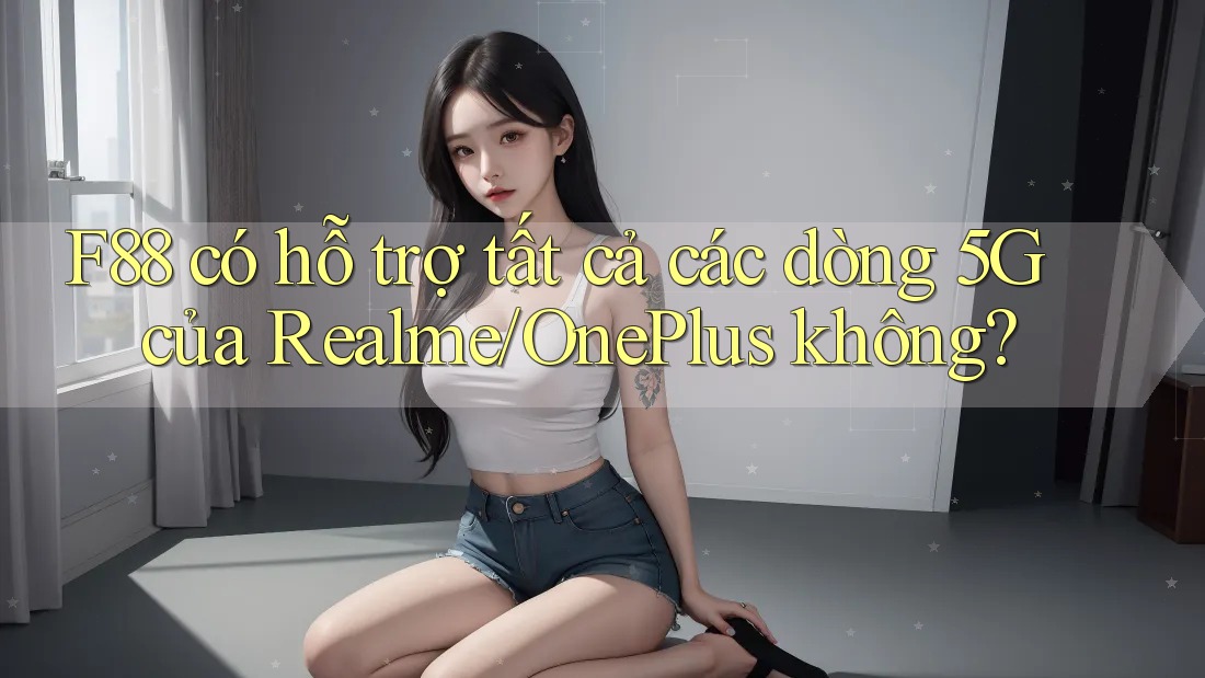 F88 có hỗ trợ tất cả các dòng 5G của Realme/OnePlus không? F88 có hỗ trợ tất cả các dòng 5G của Realme/OnePlus không?