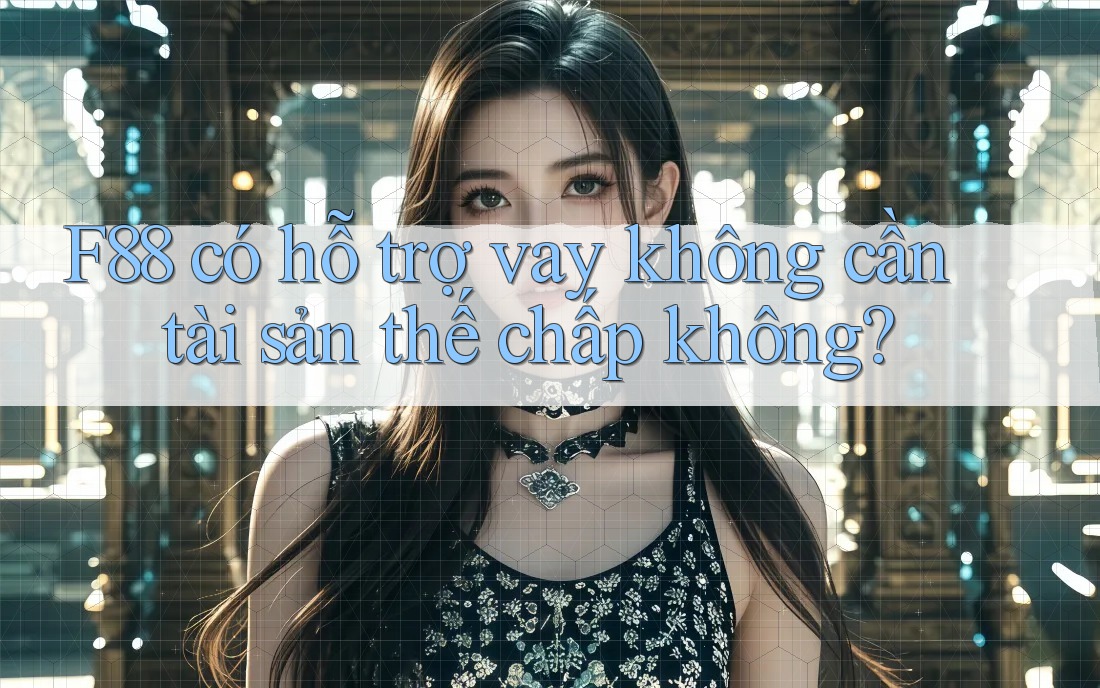 F88 có hỗ trợ vay không cần tài sản thế chấp không? F88 có hỗ trợ vay không cần tài sản thế chấp không?