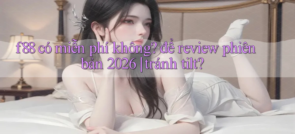 f88 có miễn phí không để review phiên bản 2026 tránh tilt
