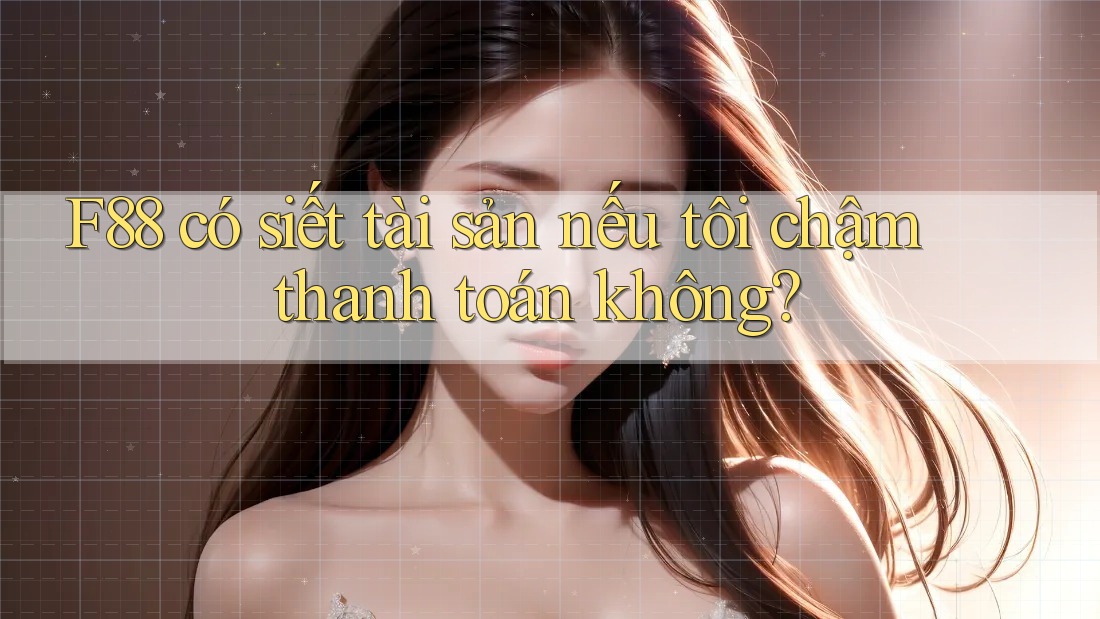 F88 có siết tài sản nếu tôi chậm thanh toán không? F88 có siết tài sản nếu tôi chậm thanh toán không?