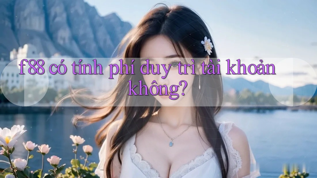 f88 có tính phí duy trì tài khoản không? f88 có tính phí duy trì tài khoản không?