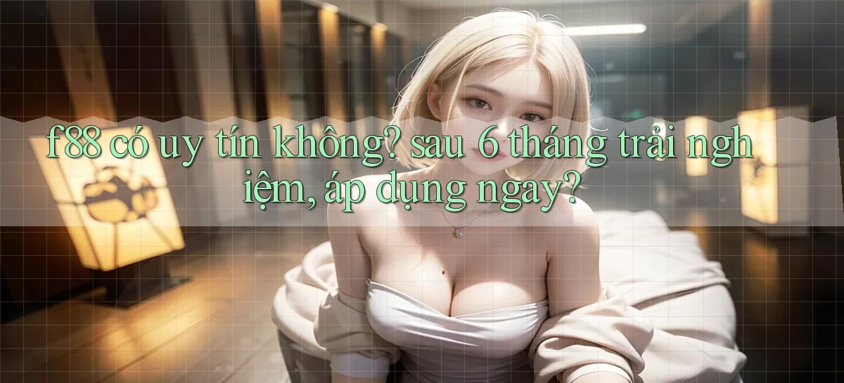 f88 có uy tín không sau 6 tháng trải nghiệm, áp dụng ngay
