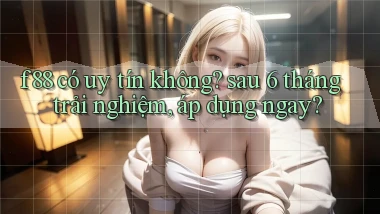 f88 có uy tín không sau 6 tháng trải nghiệm, áp dụng ngay