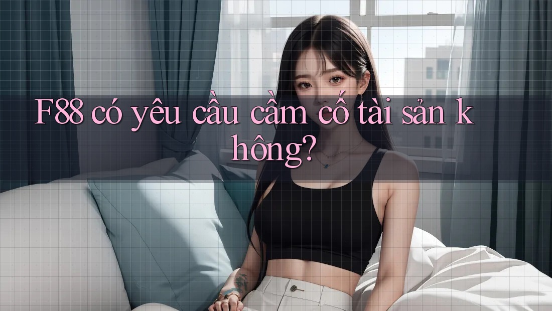 F88 có yêu cầu cầm cố tài sản không? F88 có yêu cầu cầm cố tài sản không?