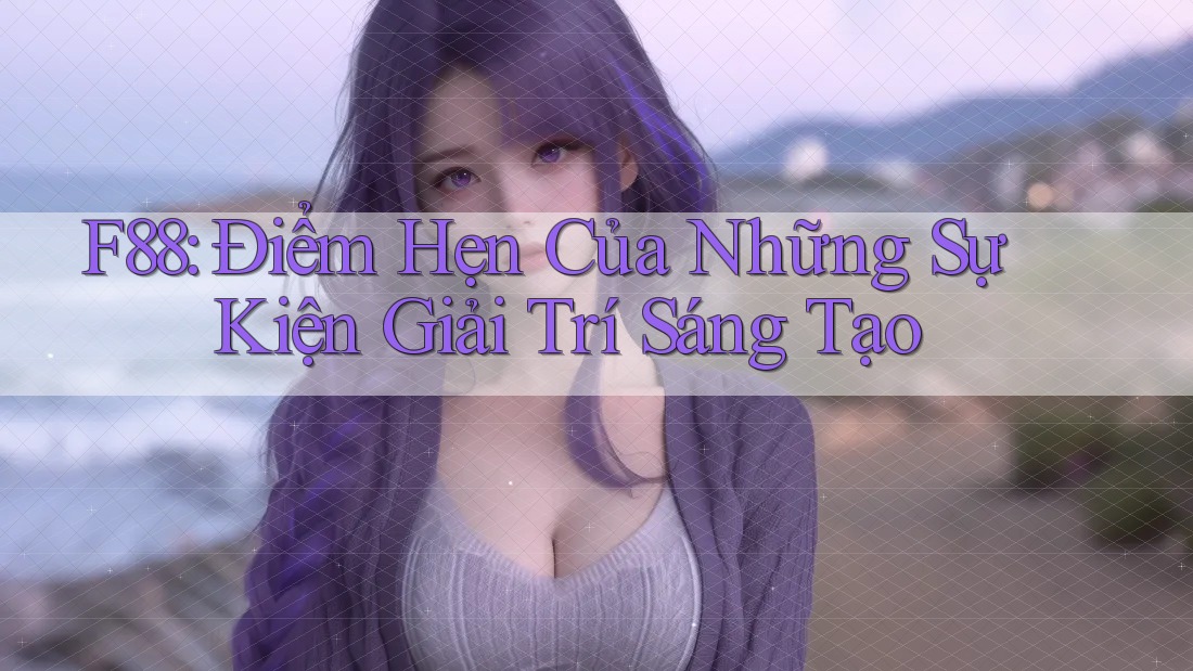 F88: Điểm Hẹn Của Những Sự Kiện Giải Trí Sáng Tạo F88: Điểm Hẹn Của Những Sự Kiện Giải Trí Sáng Tạo