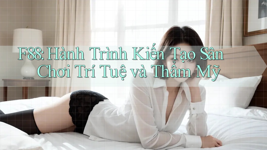 F88: Hành Trình Kiến Tạo Sân Chơi Trí Tuệ và Thẩm Mỹ F88: Hành Trình Kiến Tạo Sân Chơi Trí Tuệ và Thẩm Mỹ