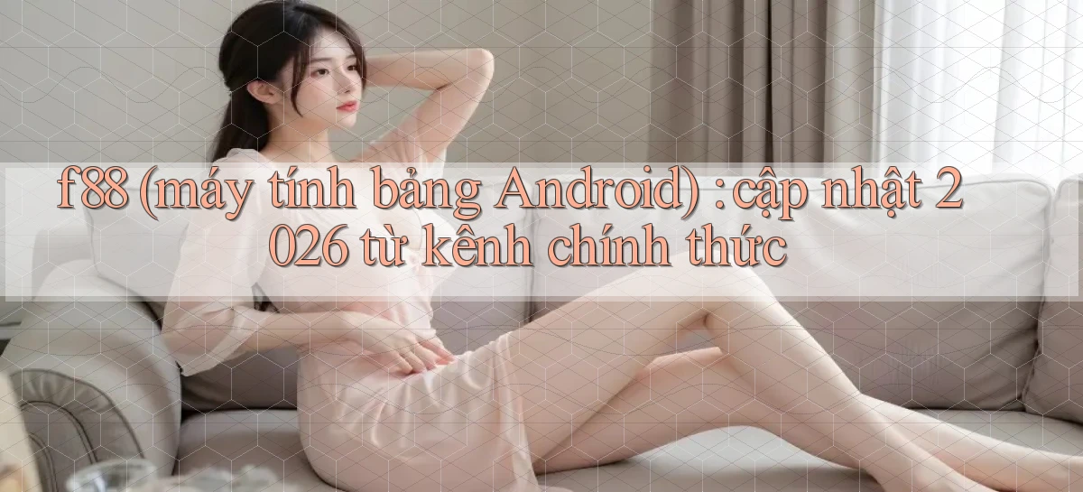 f88 (máy tính bảng Android) cập nhật 2026 từ kênh chính thức