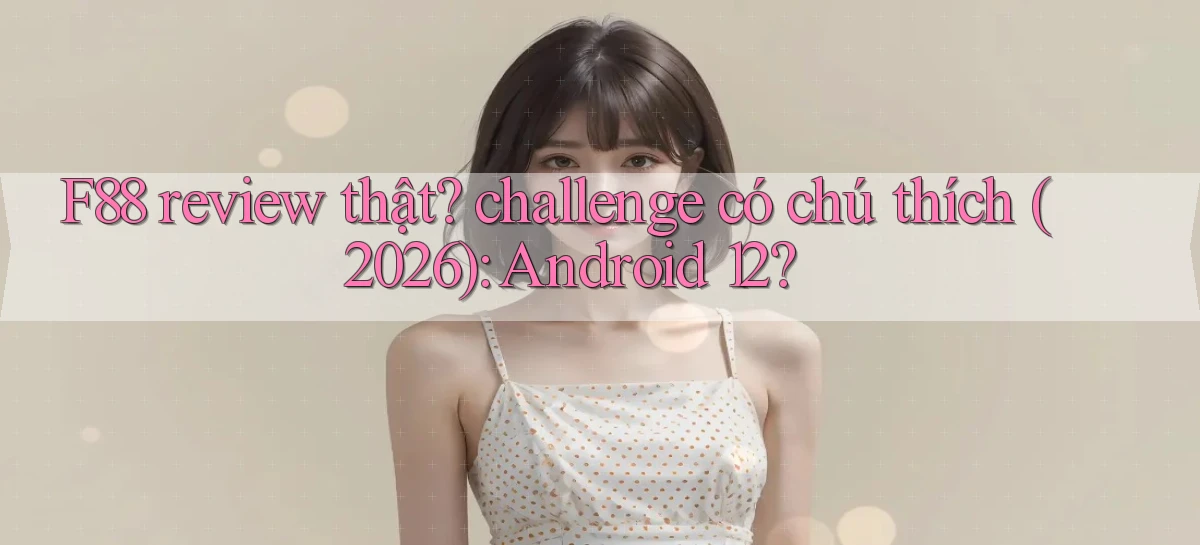 F88 review thật challenge có chú thích (2026) Android 12