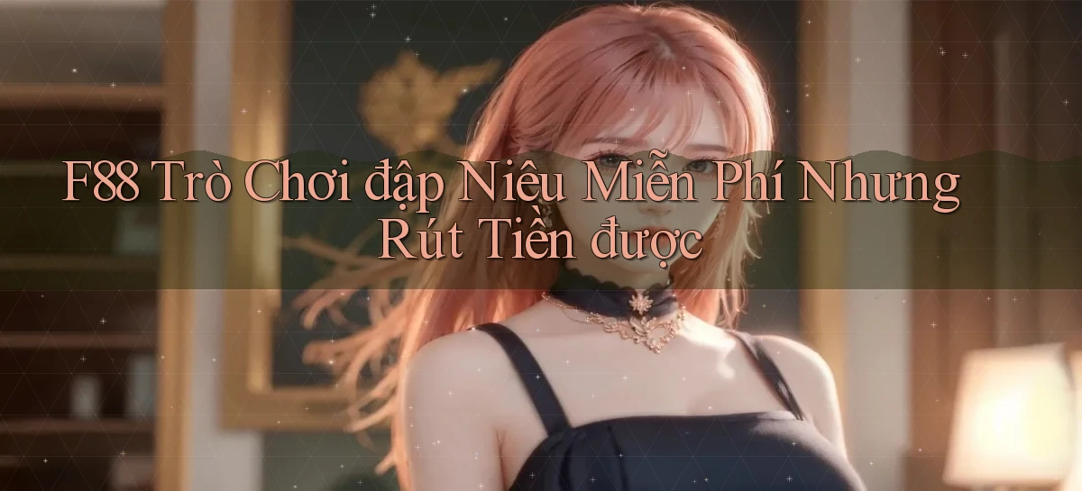 f88  trò chơi đập niêu miễn phí nhưng rút tiền được