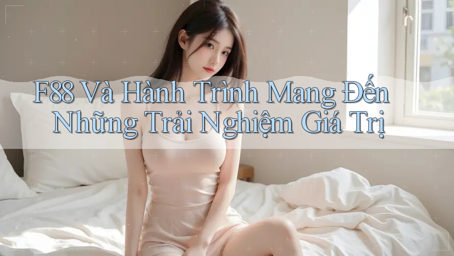 F88 Và Hành Trình Mang Đến Những Trải Nghiệm Giá Trị F88 Và Hành Trình Mang Đến Những Trải Nghiệm Giá Trị