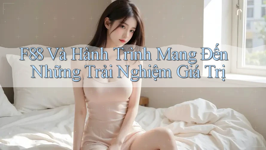 F88 Và Hành Trình Mang Đến Những Trải Nghiệm Giá Trị F88 Và Hành Trình Mang Đến Những Trải Nghiệm Giá Trị