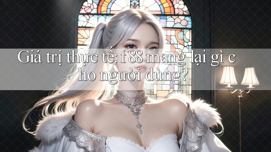 Giá trị thực tế: f88 mang lại gì cho người dùng? Giá trị thực tế: f88 mang lại gì cho người dùng?