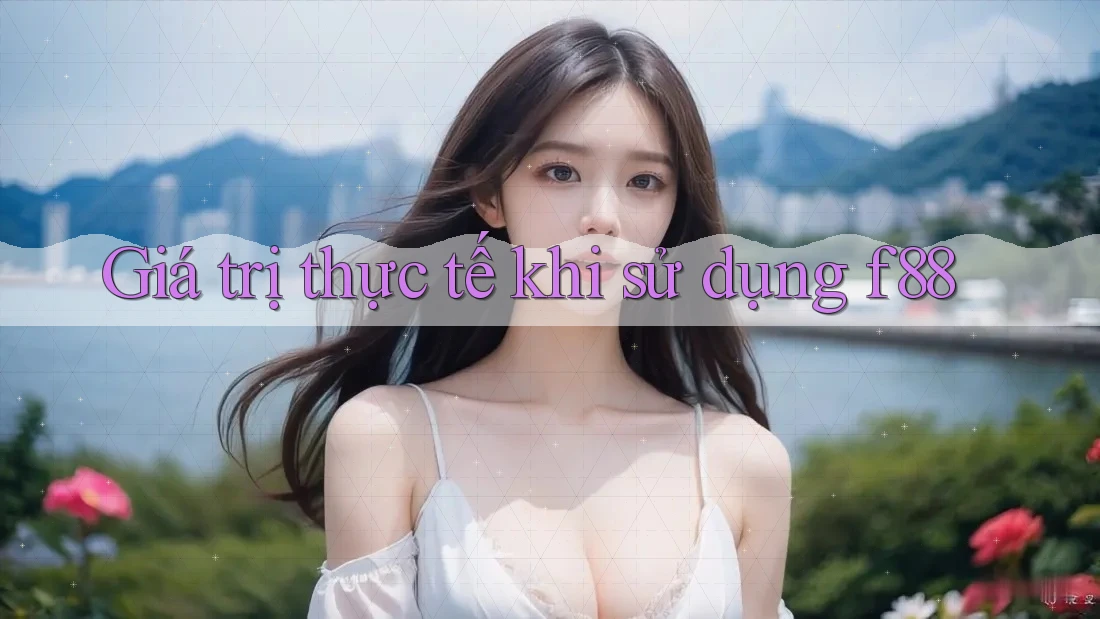 Giá trị thực tế khi sử dụng f88 Giá trị thực tế khi sử dụng f88
