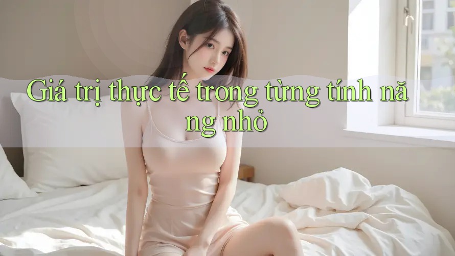 Giá trị thực tế trong từng tính năng nhỏ Giá trị thực tế trong từng tính năng nhỏ