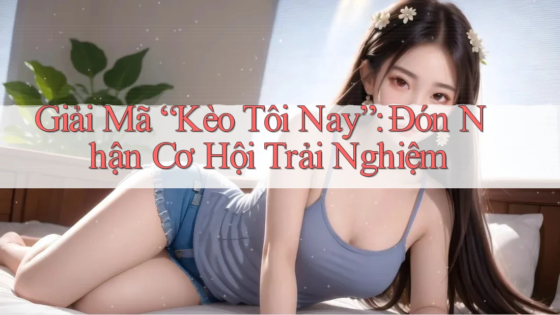 Giải Mã “Kèo Tôi Nay”: Đón Nhận Cơ Hội Trải Nghiệm Giải Mã “Kèo Tôi Nay”: Đón Nhận Cơ Hội Trải Nghiệm
