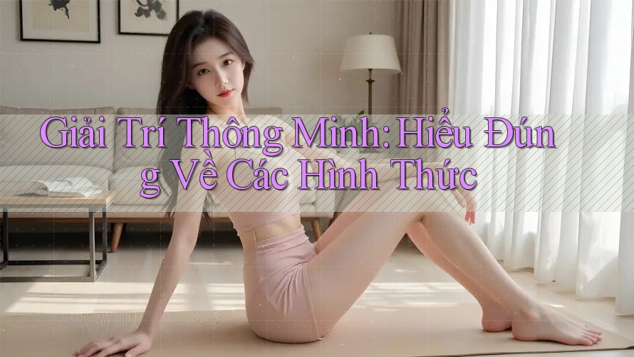Giải Trí Thông Minh: Hiểu Đúng Về Các Hình Thức Giải Trí Thông Minh: Hiểu Đúng Về Các Hình Thức