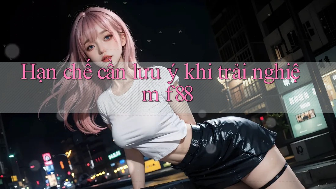 Hạn chế cần lưu ý khi trải nghiệm f88