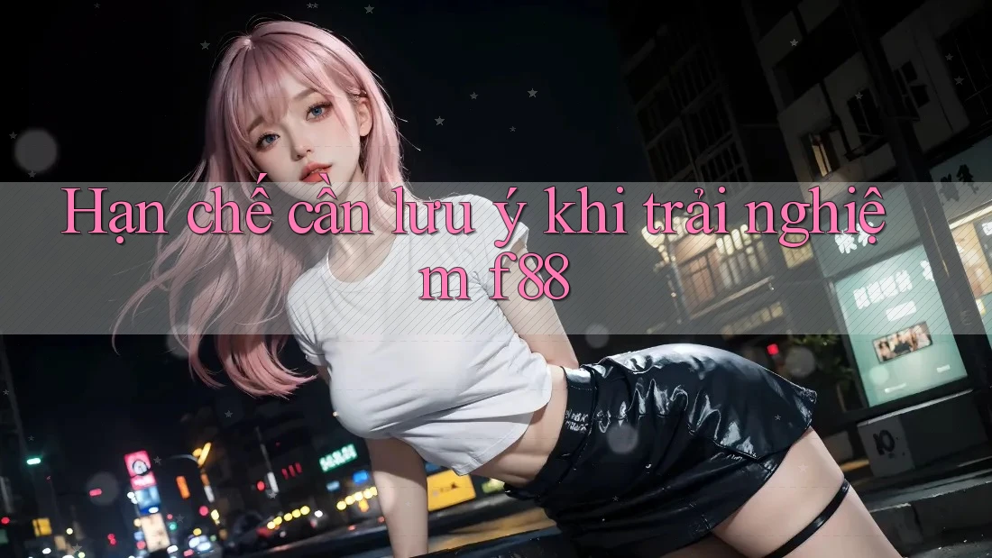 Hạn chế cần lưu ý khi trải nghiệm f88 Hạn chế cần lưu ý khi trải nghiệm f88
