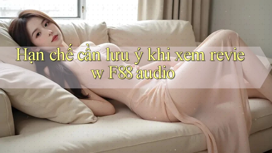 Hạn chế cần lưu ý khi xem review F88 audio Hạn chế cần lưu ý khi xem review F88 audio