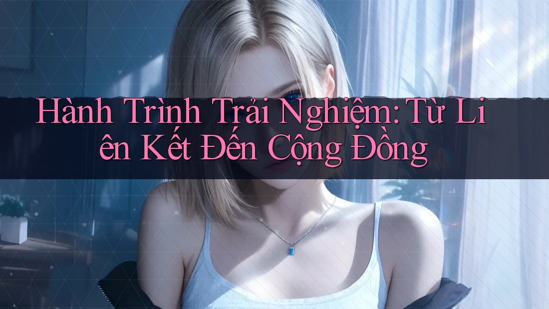 Hành Trình Trải Nghiệm: Từ Liên Kết Đến Cộng Đồng Hành Trình Trải Nghiệm: Từ Liên Kết Đến Cộng Đồng