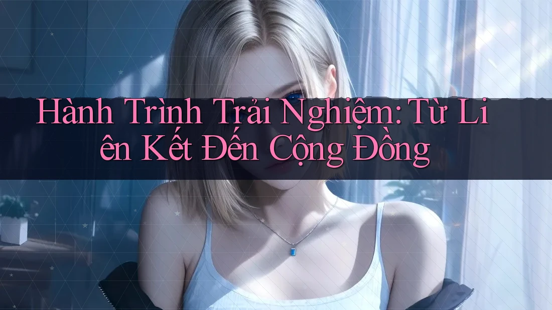 Hành Trình Trải Nghiệm: Từ Liên Kết Đến Cộng Đồng Hành Trình Trải Nghiệm: Từ Liên Kết Đến Cộng Đồng