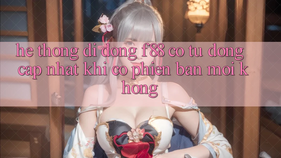 Hệ thống di động f88 có tự động cập nhật khi có phiên bản mới không? Hệ thống di động f88 có tự động cập nhật khi có phiên bản mới không?