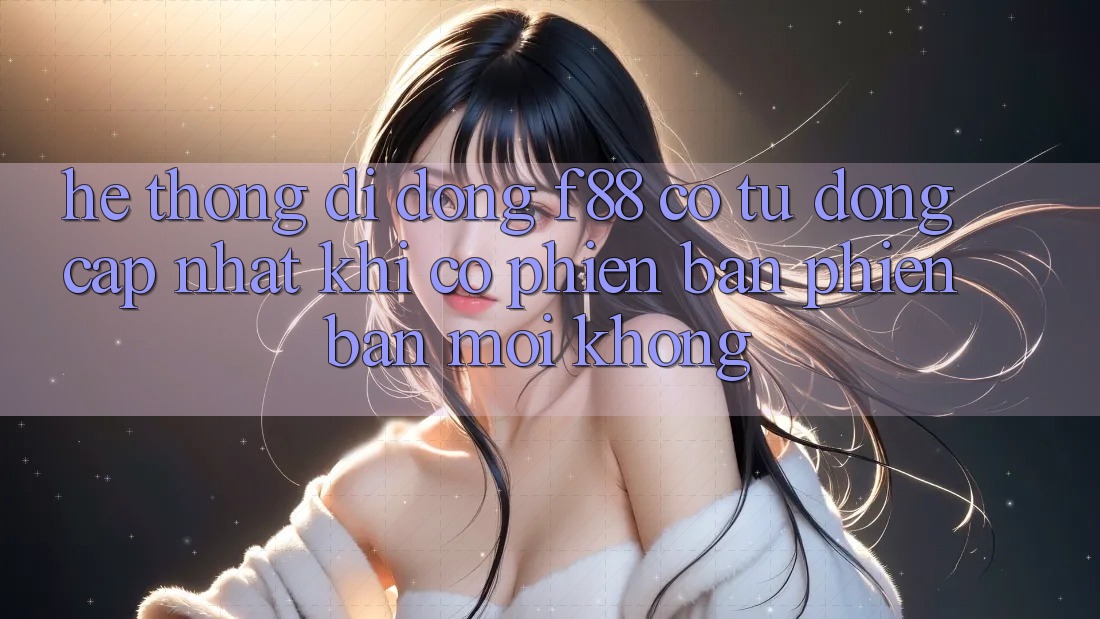 Hệ thống di động f88 có tự động cập nhật khi có phiên bản phiên bản mới không? Hệ thống di động f88 có tự động cập nhật khi có phiên bản phiên bản mới không?