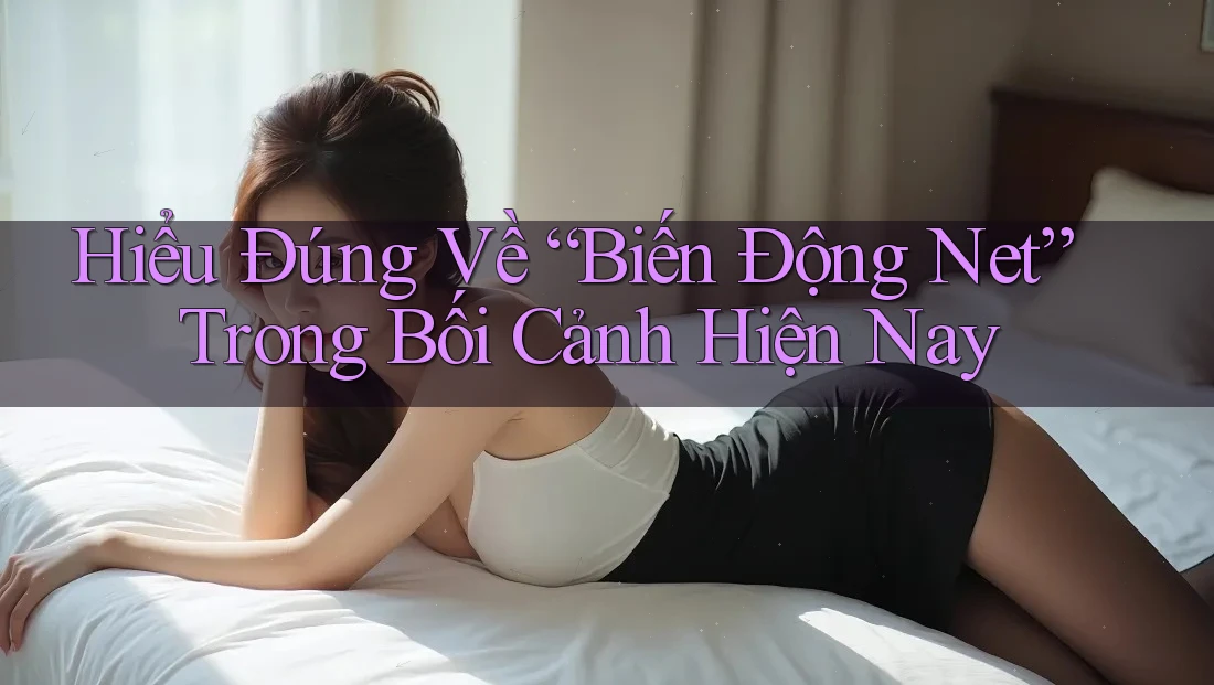 Hiểu Đúng Về “Biến Động Net” Trong Bối Cảnh Hiện Nay Hiểu Đúng Về “Biến Động Net” Trong Bối Cảnh Hiện Nay