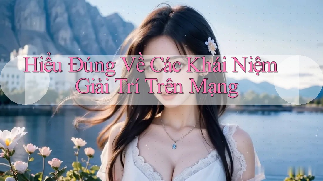 Hiểu Đúng Về Các Khái Niệm Giải Trí Trên Mạng Hiểu Đúng Về Các Khái Niệm Giải Trí Trên Mạng