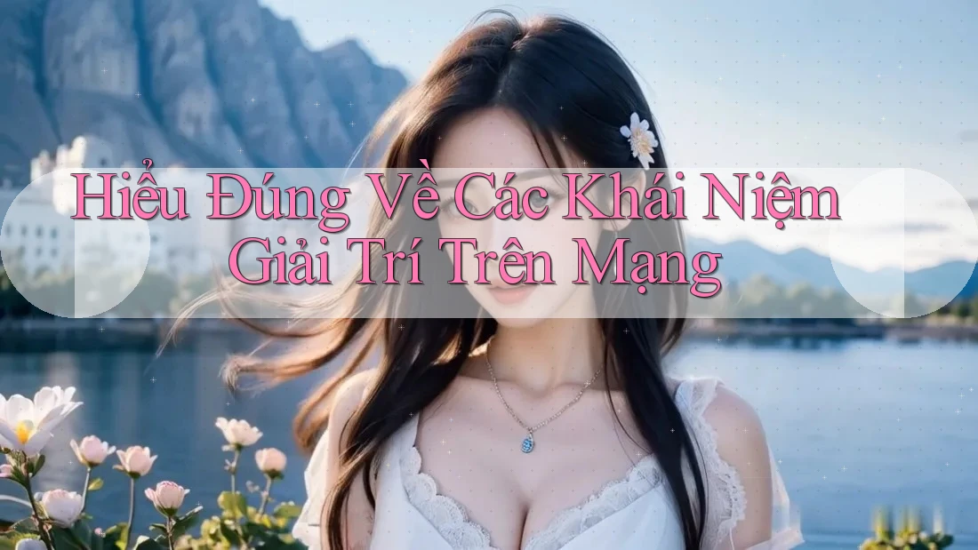 Hiểu Đúng Về Các Khái Niệm Giải Trí Trên Mạng Hiểu Đúng Về Các Khái Niệm Giải Trí Trên Mạng