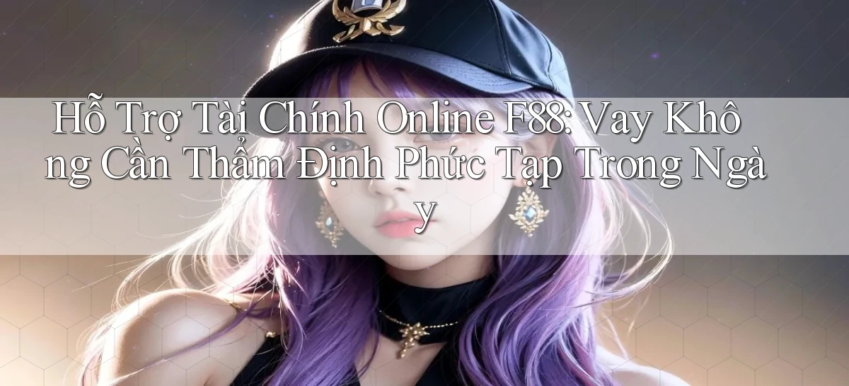 hỗ trợ tài chính online f88 vay không cần thẩm định phức tạp trong ngày