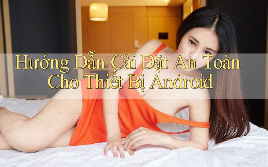 Hướng Dẫn Cài Đặt An Toàn Cho Thiết Bị Android Hướng Dẫn Cài Đặt An Toàn Cho Thiết Bị Android