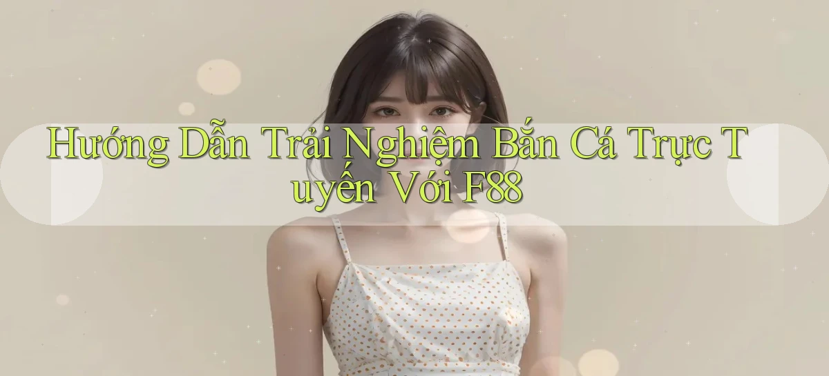hướng dẫn trải nghiệm bắn cá trực tuyến với f88