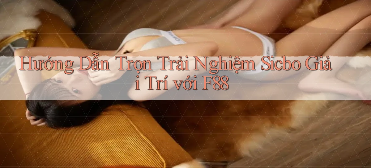hướng dẫn trọn trải nghiệm sicbo giải trí với f88