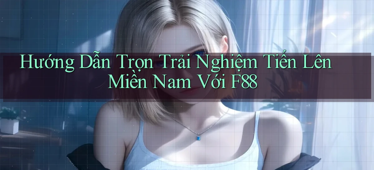 hướng dẫn trọn trải nghiệm tiến lên miền nam với f88