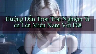 hướng dẫn trọn trải nghiệm tiến lên miền nam với f88