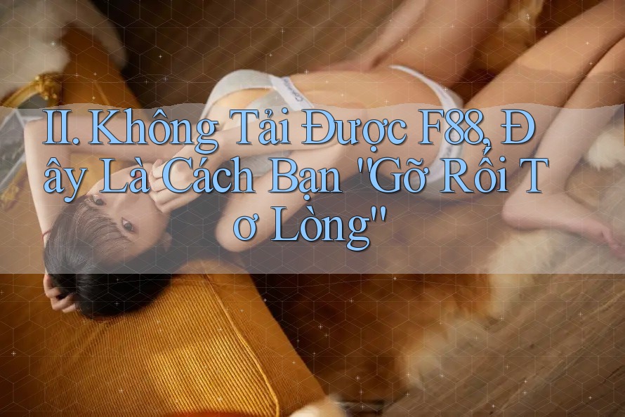 II. Không Tải Được F88, Đây Là Cách Bạn “Gỡ Rối Tơ Lòng” II. Không Tải Được F88, Đây Là Cách Bạn “Gỡ Rối Tơ Lòng”