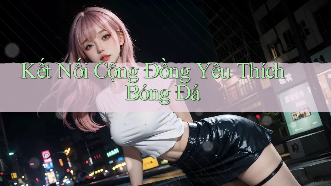Kết Nối Cộng Đồng Yêu Thích Bóng Đá Kết Nối Cộng Đồng Yêu Thích Bóng Đá