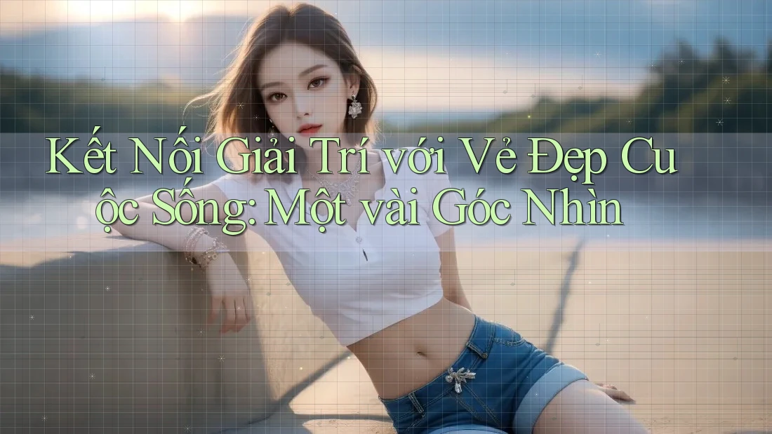 Kết Nối Giải Trí Với Vẻ Đẹp Cuộc Sống: Một Vài Góc Nhìn Kết Nối Giải Trí Với Vẻ Đẹp Cuộc Sống: Một Vài Góc Nhìn