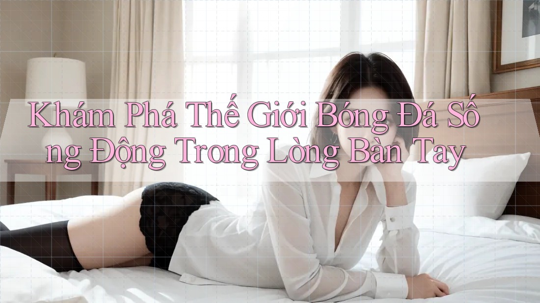 Khám Phá Thế Giới Bóng Đá Sống Động Trong Lòng Bàn Tay Khám Phá Thế Giới Bóng Đá Sống Động Trong Lòng Bàn Tay