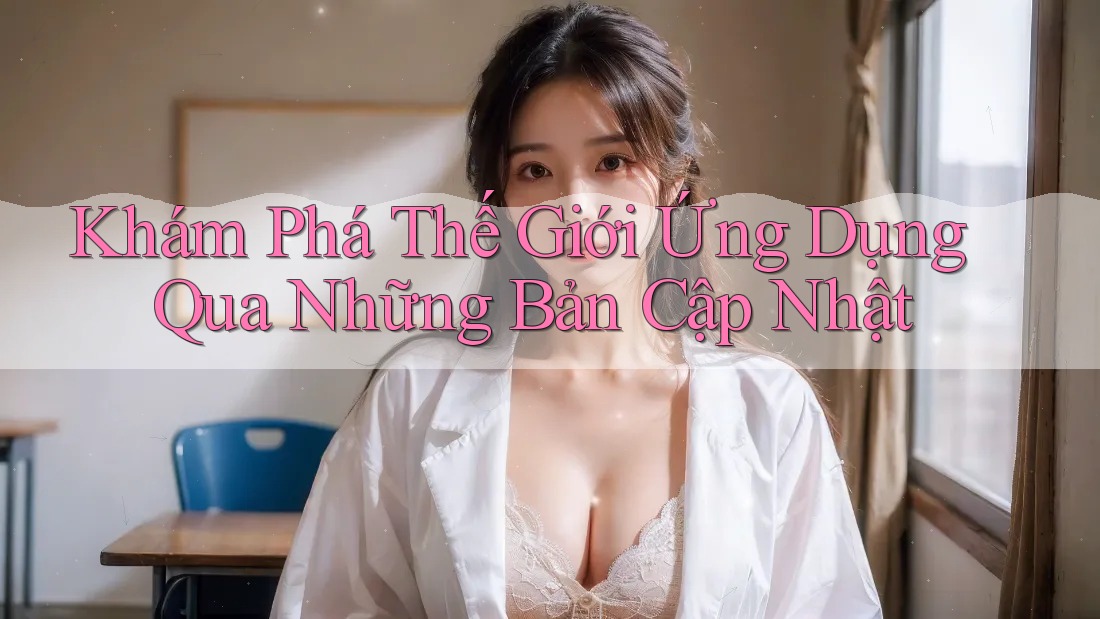 Khám Phá Thế Giới Ứng Dụng Qua Những Bản Cập Nhật Khám Phá Thế Giới Ứng Dụng Qua Những Bản Cập Nhật