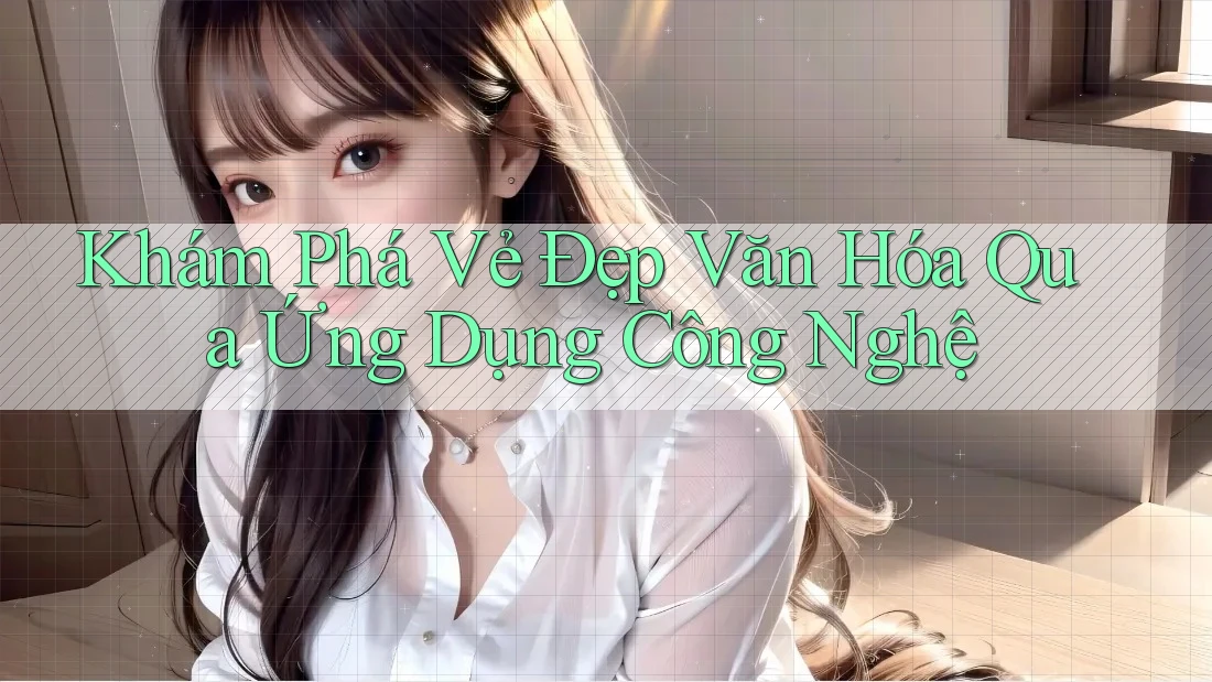 Khám Phá Vẻ Đẹp Văn Hóa Qua Ứng Dụng Công Nghệ Khám Phá Vẻ Đẹp Văn Hóa Qua Ứng Dụng Công Nghệ