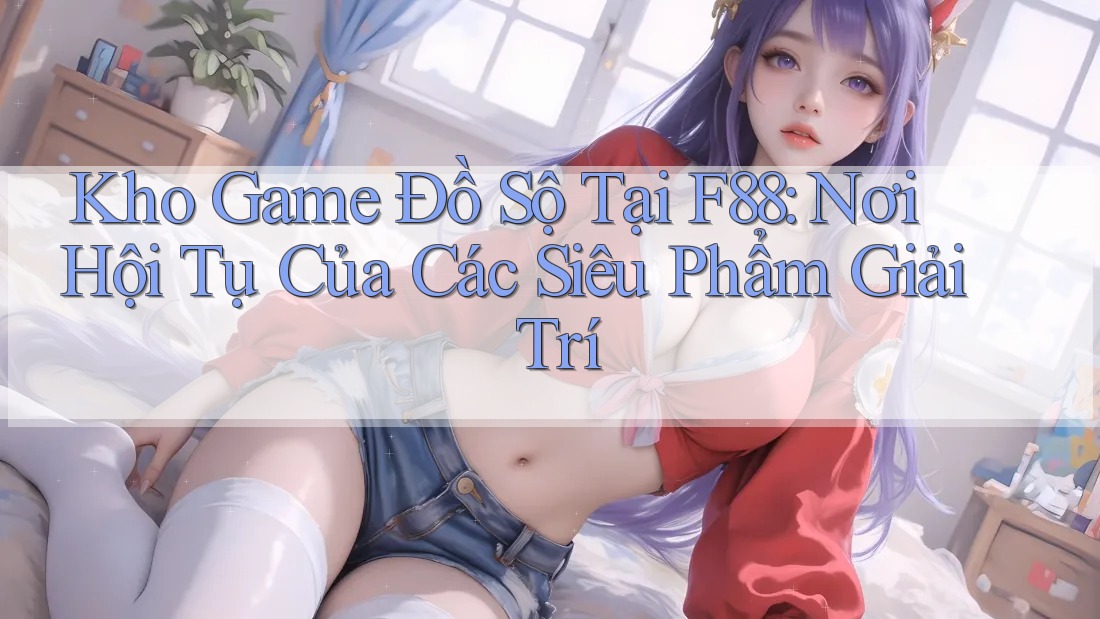 Kho Game Đồ Sộ Tại F88: Nơi Hội Tụ Của Các Siêu Phẩm Giải Trí Kho Game Đồ Sộ Tại F88: Nơi Hội Tụ Của Các Siêu Phẩm Giải Trí
