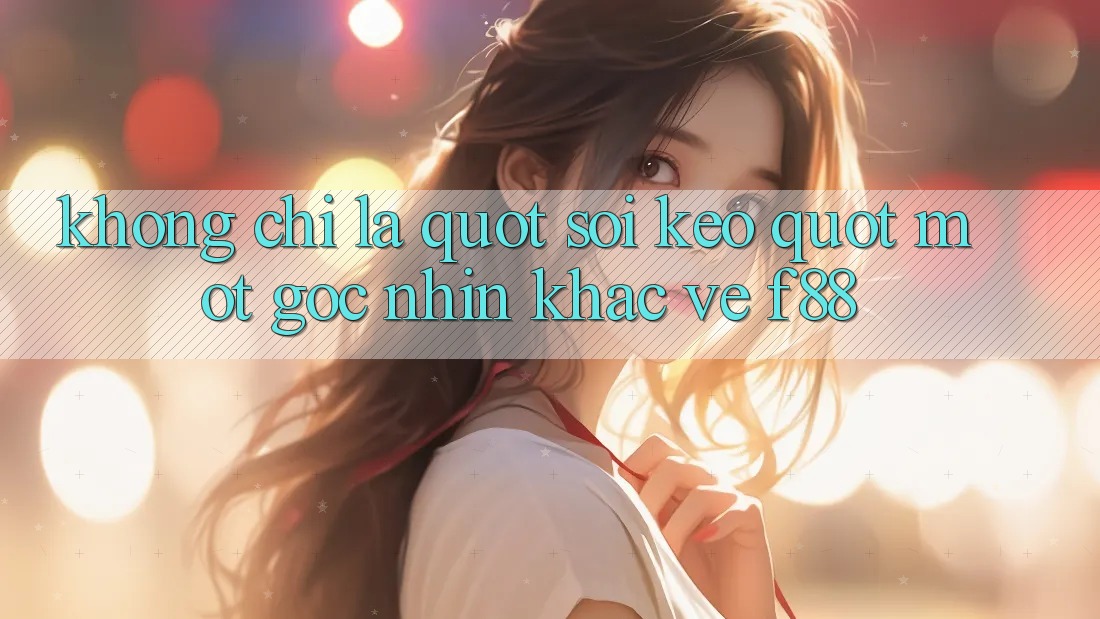 Không Chỉ Là " Soi Kèo" - Một Góc Nhìn Khác Về F88 Không Chỉ Là " Soi Kèo" - Một Góc Nhìn Khác Về F88