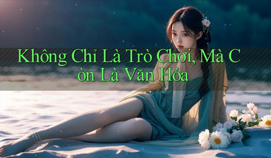 Không Chỉ Là Trò Chơi, Mà Còn Là Văn Hóa Không Chỉ Là Trò Chơi, Mà Còn Là Văn Hóa