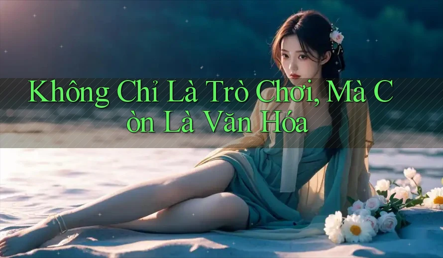 Không Chỉ Là Trò Chơi, Mà Còn Là Văn Hóa Không Chỉ Là Trò Chơi, Mà Còn Là Văn Hóa