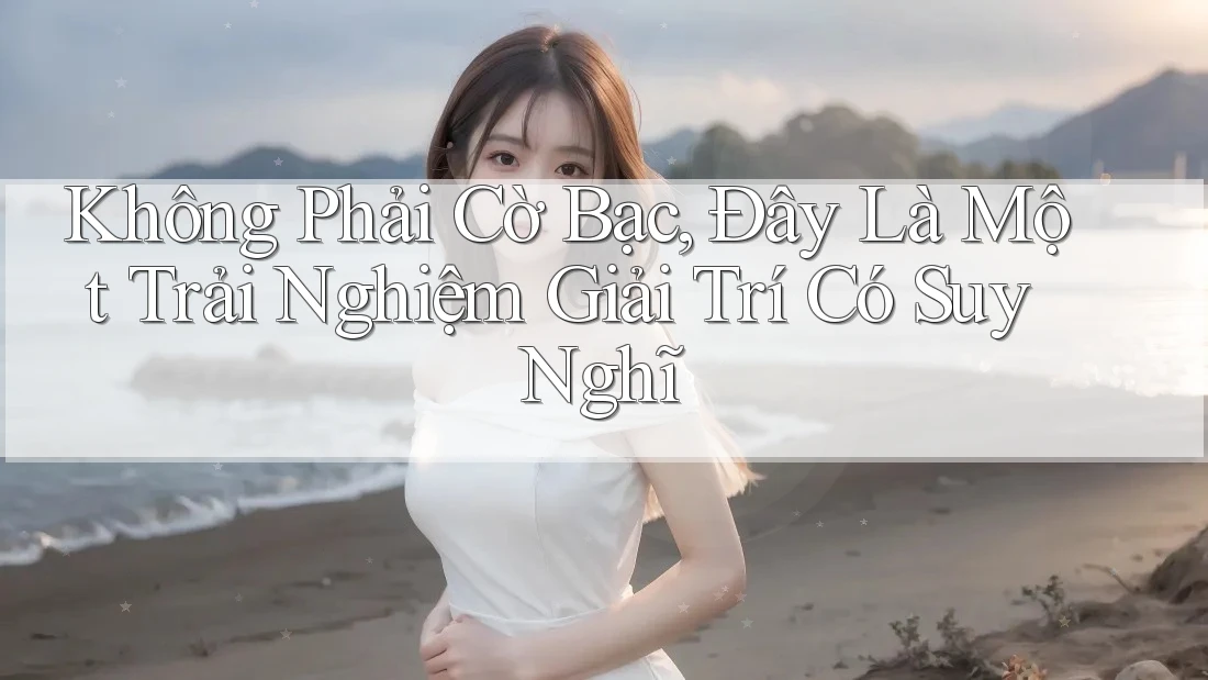 Không Phải Cờ Bạc, Đây Là Một Trải Nghiệm Giải Trí Có Suy Nghĩ Không Phải Cờ Bạc, Đây Là Một Trải Nghiệm Giải Trí Có Suy Nghĩ