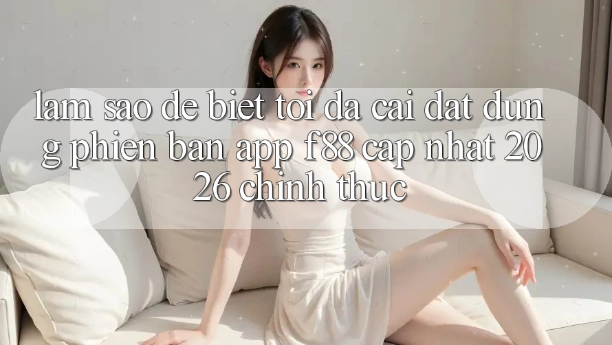 Làm sao để biết tôi đã cài đặt đúng phiên bản app f88 cập nhật 2026 chính thức? Làm sao để biết tôi đã cài đặt đúng phiên bản app f88 cập nhật 2026 chính thức?