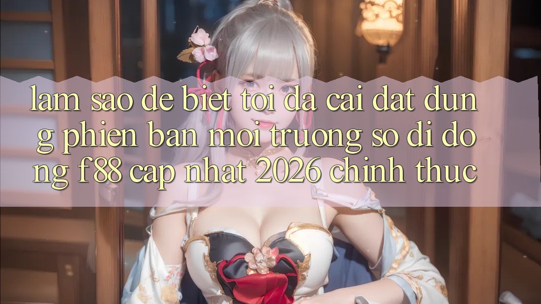 Làm sao để biết tôi đã cài đặt đúng phiên bản môi trường số di động f88 cập nhật 2026 chính thức? Làm sao để biết tôi đã cài đặt đúng phiên bản môi trường số di động f88 cập nhật 2026 chính thức?